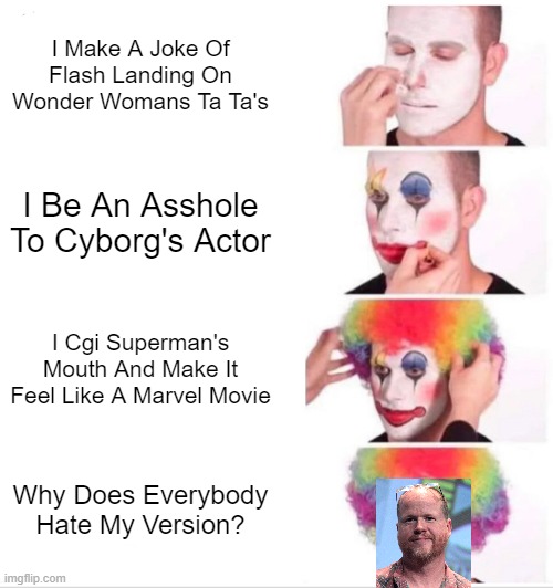 Josstice League Is A Menace Of Society | I Make A Joke Of Flash Landing On Wonder Womans Ta Ta's; I Be An Asshole To Cyborg's Actor; I Cgi Superman's Mouth And Make It Feel Like A Marvel Movie; Why Does Everybody Hate My Version? | image tagged in memes,clown applying makeup | made w/ Imgflip meme maker