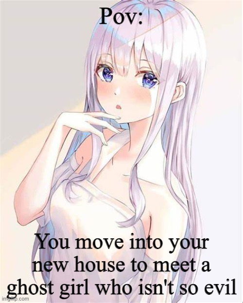 Roleplay! nobody under 12 please | Pov:; You move into your new house to meet a ghost girl who isn't so evil | image tagged in roleplaying | made w/ Imgflip meme maker