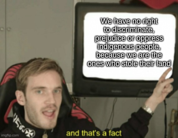 We call it a "free country" | We have no right to discriminate, prejudice or oppress indigenous people, because we are the ones who stole their land | image tagged in and that's a fact | made w/ Imgflip meme maker