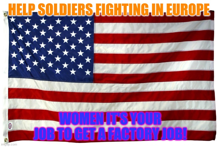 American flag  | HELP SOLDIERS FIGHTING IN EUROPE; WOMEN IT'S YOUR JOB TO GET A FACTORY JOB! | image tagged in american flag | made w/ Imgflip meme maker