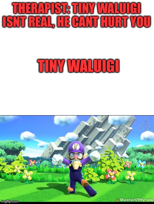 Unsee | THERAPIST: TINY WALUIGI ISNT REAL, HE CANT HURT YOU; TINY WALUIGI | image tagged in blank white template | made w/ Imgflip meme maker