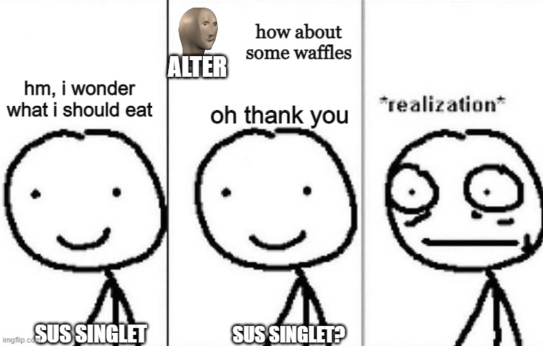 Realization |  how about some waffles; ALTER; hm, i wonder what i should eat; oh thank you; SUS SINGLET; SUS SINGLET? | image tagged in realization | made w/ Imgflip meme maker