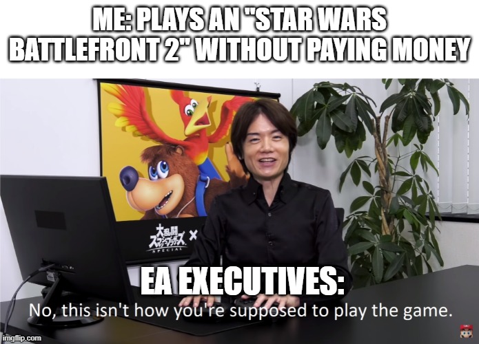 This Isn't How You're Supposed to Play the GaME | ME: PLAYS AN "STAR WARS BATTLEFRONT 2" WITHOUT PAYING MONEY; EA EXECUTIVES: | image tagged in this isn't how you're supposed to play the game | made w/ Imgflip meme maker