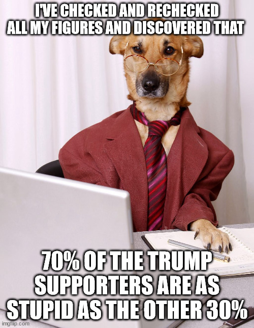 They've run the numbers and it's true! | I'VE CHECKED AND RECHECKED ALL MY FIGURES AND DISCOVERED THAT; 70% OF THE TRUMP SUPPORTERS ARE AS STUPID AS THE OTHER 30% | image tagged in dog accountant,trump supporters,seditionists,idiots | made w/ Imgflip meme maker