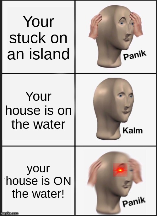 Panik Kalm Panik | Your stuck on an island; Your house is on the water; your house is ON the water! | image tagged in memes,panik kalm panik | made w/ Imgflip meme maker