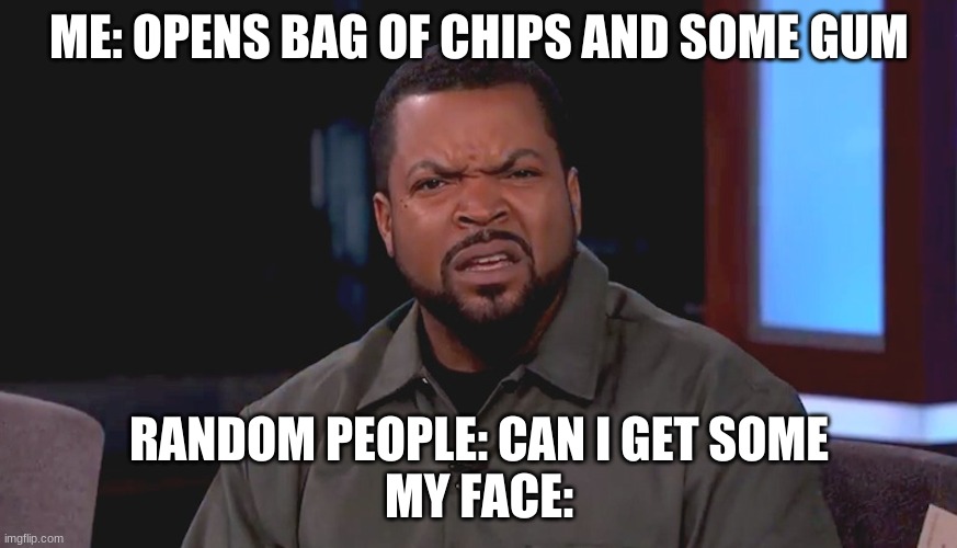 Really? Ice Cube | ME: OPENS BAG OF CHIPS AND SOME GUM; RANDOM PEOPLE: CAN I GET SOME
MY FACE: | image tagged in really ice cube | made w/ Imgflip meme maker
