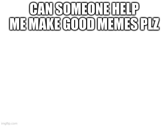 Blank White Template | CAN SOMEONE HELP ME MAKE GOOD MEMES PLZ | image tagged in blank white template | made w/ Imgflip meme maker