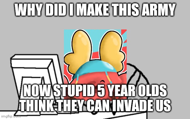 Why must Imgflip babies exist |  WHY DID I MAKE THIS ARMY; NOW STUPID 5 YEAR OLDS THINK THEY CAN INVADE US | image tagged in the guff army has dumb children trying to destroy it,it is annoying but we must survive | made w/ Imgflip meme maker
