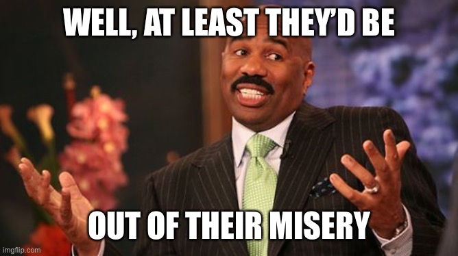 Steve Harvey Meme | WELL, AT LEAST THEY’D BE OUT OF THEIR MISERY | image tagged in memes,steve harvey | made w/ Imgflip meme maker
