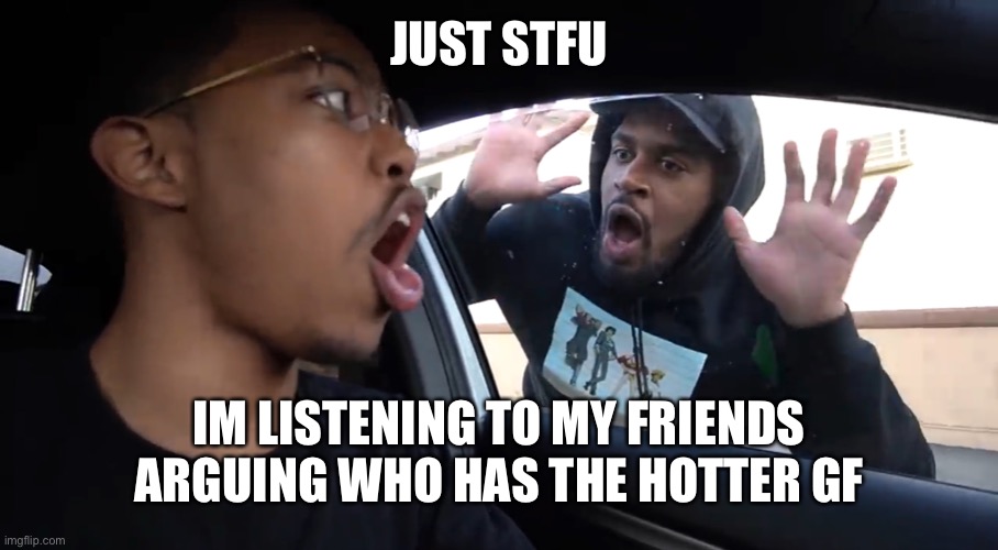 *Laughs at my friends* | JUST STFU; IM LISTENING TO MY FRIENDS ARGUING WHO HAS THE HOTTER GF | image tagged in just stfu | made w/ Imgflip meme maker
