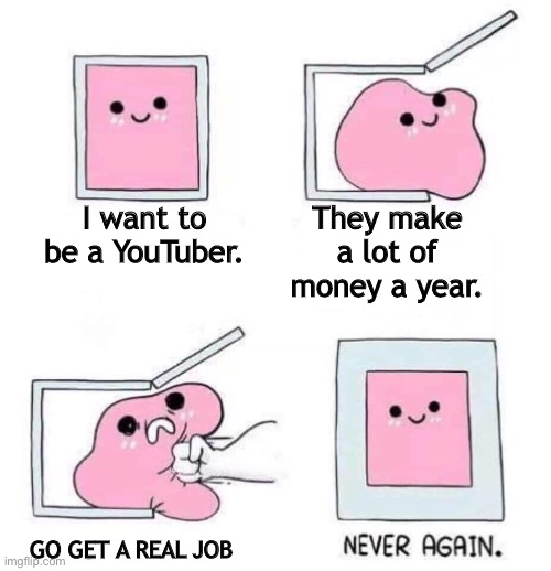 Never again | I want to be a YouTuber. They make a lot of money a year. GO GET A REAL JOB | image tagged in never again | made w/ Imgflip meme maker