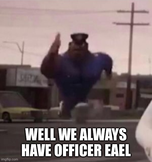 Everybody gangsta until | WELL WE ALWAYS HAVE OFFICER EARL | image tagged in everybody gangsta until | made w/ Imgflip meme maker