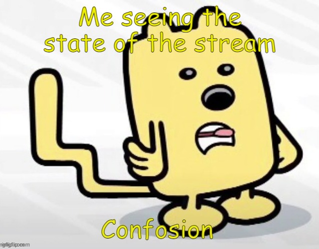 Times are good, but a bit confusing recent events | Me seeing the state of the stream | image tagged in wubbzy confosion | made w/ Imgflip meme maker