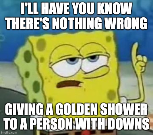 Peeing on a Person With Down's Syndrome | I'LL HAVE YOU KNOW THERE'S NOTHING WRONG; GIVING A GOLDEN SHOWER TO A PERSON WITH DOWNS | image tagged in memes,i'll have you know spongebob,down syndrome,peeing,golden showers | made w/ Imgflip meme maker
