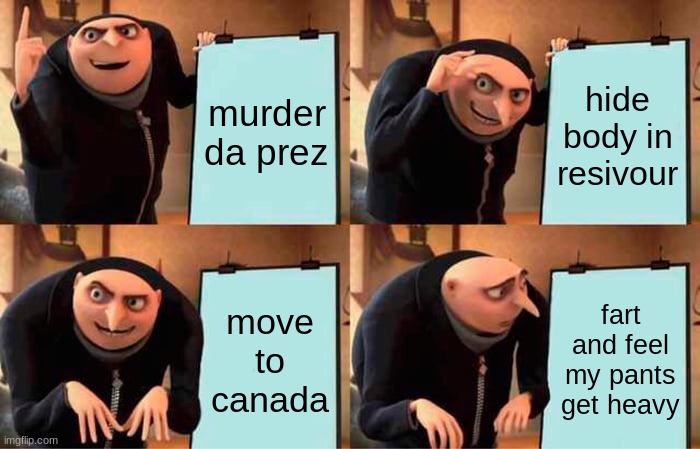 i laff so hard at this | murder da prez; hide body in resivour; move to canada; fart and feel my pants get heavy | image tagged in memes,gru's plan | made w/ Imgflip meme maker