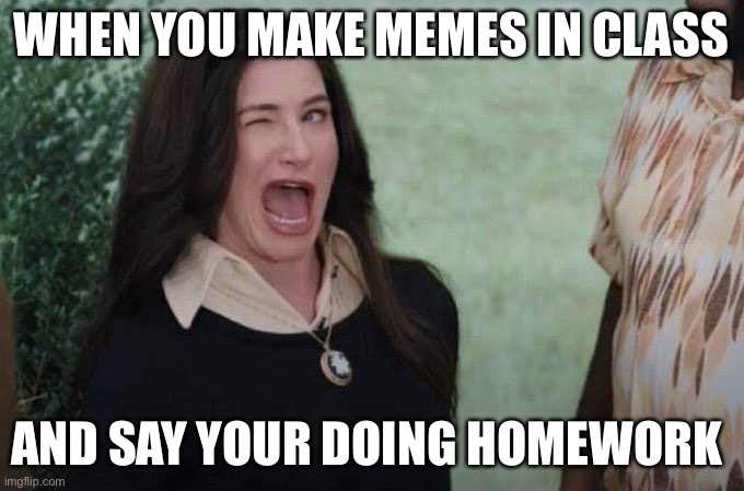 Everybody here has done it | WHEN YOU MAKE MEMES IN CLASS; AND SAY YOUR DOING HOMEWORK | image tagged in agatha wink | made w/ Imgflip meme maker