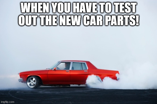 Burnout | WHEN YOU HAVE TO TEST OUT THE NEW CAR PARTS! | image tagged in burnout | made w/ Imgflip meme maker