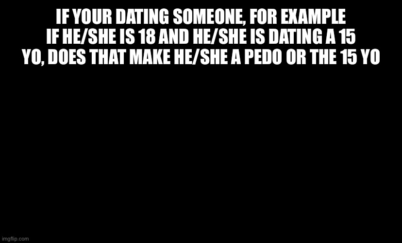 Think | IF YOUR DATING SOMEONE, FOR EXAMPLE IF HE/SHE IS 18 AND HE/SHE IS DATING A 15 YO, DOES THAT MAKE HE/SHE A PEDO OR THE 15 YO | made w/ Imgflip meme maker