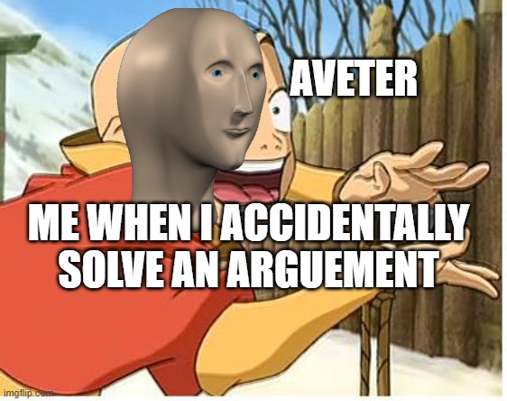 Aang | AVETER; ME WHEN I ACCIDENTALLY SOLVE AN ARGUEMENT | image tagged in aang | made w/ Imgflip meme maker