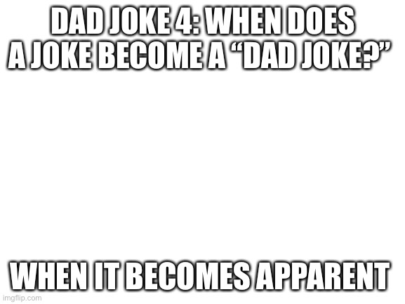 Yet another dad joke | DAD JOKE 4: WHEN DOES A JOKE BECOME A “DAD JOKE?”; WHEN IT BECOMES APPARENT | image tagged in blank white template | made w/ Imgflip meme maker