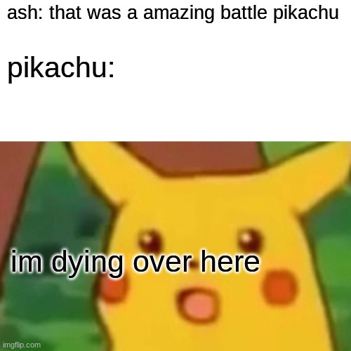 pokemon in a nutshell | ash: that was a amazing battle pikachu; pikachu:; im dying over here | image tagged in memes,surprised pikachu | made w/ Imgflip meme maker