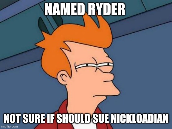 Futurama Fry Meme | NAMED RYDER; NOT SURE IF SHOULD SUE NICKLOADIAN | image tagged in memes,futurama fry | made w/ Imgflip meme maker