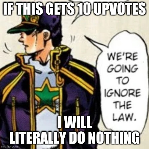 we're going to ignore the law | IF THIS GETS 10 UPVOTES; I WILL LITERALLY DO NOTHING | image tagged in we're going to ignore the law | made w/ Imgflip meme maker