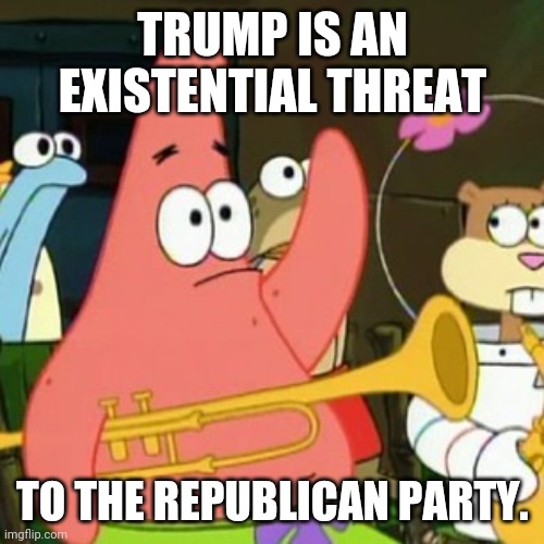 No Patrick Meme | TRUMP IS AN EXISTENTIAL THREAT TO THE REPUBLICAN PARTY. | image tagged in memes,no patrick | made w/ Imgflip meme maker