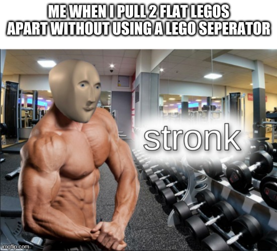 dis true | ME WHEN I PULL 2 FLAT LEGOS APART WITHOUT USING A LEGO SEPERATOR | image tagged in stronks | made w/ Imgflip meme maker