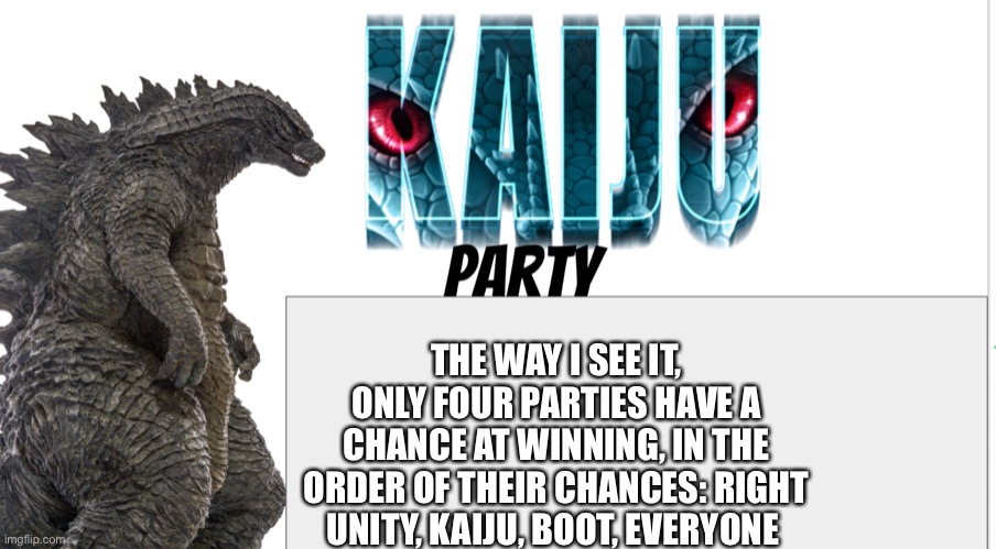 Kaiju Party announcement | THE WAY I SEE IT, ONLY FOUR PARTIES HAVE A CHANCE AT WINNING, IN THE ORDER OF THEIR CHANCES: RIGHT UNITY, KAIJU, BOOT, EVERYONE | image tagged in kaiju party announcement | made w/ Imgflip meme maker
