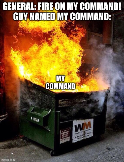 V.1 | GENERAL: FIRE ON MY COMMAND!
GUY NAMED MY COMMAND:; MY COMMAND | image tagged in dumpster fire,general,army,my command,memes,fire | made w/ Imgflip meme maker