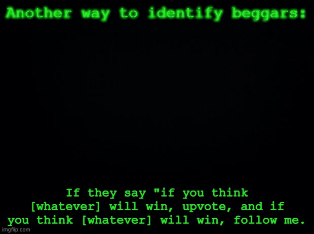 Way to identify, known a lot | Another way to identify beggars:; If they say "if you think [whatever] will win, upvote, and if you think [whatever] will win, follow me. | image tagged in black background | made w/ Imgflip meme maker