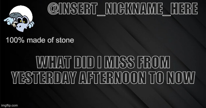 insert_nickname_here version 3 | WHAT DID I MISS FROM YESTERDAY AFTERNOON TO NOW | image tagged in insert_nickname_here version 3 | made w/ Imgflip meme maker