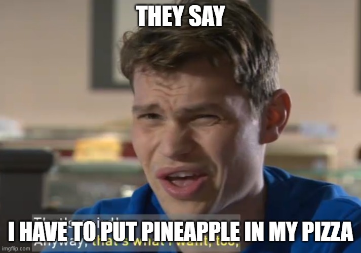 Wierd | THEY SAY; I HAVE TO PUT PINEAPPLE IN MY PIZZA | image tagged in wierd,funny | made w/ Imgflip meme maker