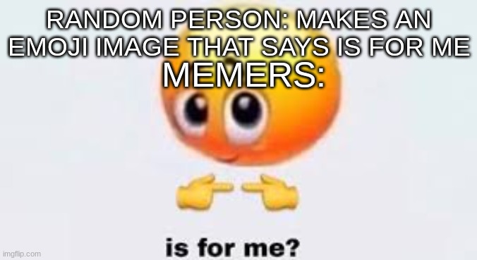 Is for me | RANDOM PERSON: MAKES AN EMOJI IMAGE THAT SAYS IS FOR ME; MEMERS: | image tagged in is for me | made w/ Imgflip meme maker