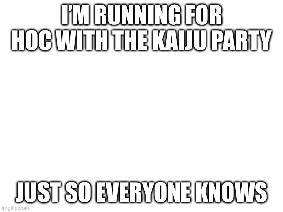 I’m running | I’M RUNNING FOR HOC WITH THE KAIJU PARTY; JUST SO EVERYONE KNOWS | image tagged in blank white template | made w/ Imgflip meme maker