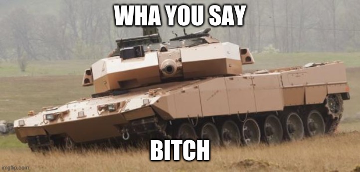 Challenger tank | WHA YOU SAY; BITCH | image tagged in challenger tank | made w/ Imgflip meme maker