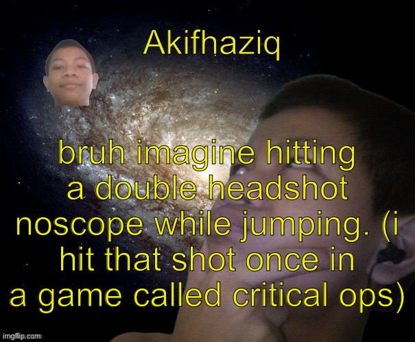 Akifhaziq template | bruh imagine hitting a double headshot noscope while jumping. (i hit that shot once in a game called critical ops) | image tagged in akifhaziq template | made w/ Imgflip meme maker