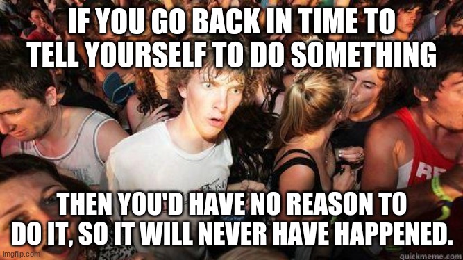 Time travel has a few 'issues' | IF YOU GO BACK IN TIME TO TELL YOURSELF TO DO SOMETHING; THEN YOU'D HAVE NO REASON TO DO IT, SO IT WILL NEVER HAVE HAPPENED. | image tagged in sudden realization,time travel,funny,paradox | made w/ Imgflip meme maker