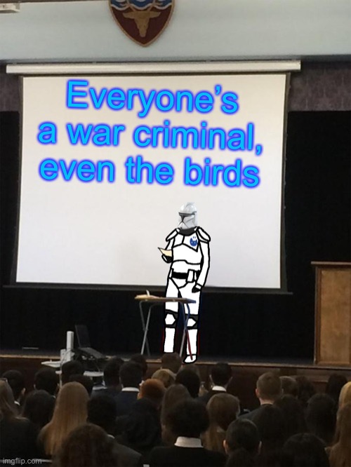 Clone trooper gives speech | Everyone’s a war criminal, even the birds | image tagged in clone trooper gives speech | made w/ Imgflip meme maker