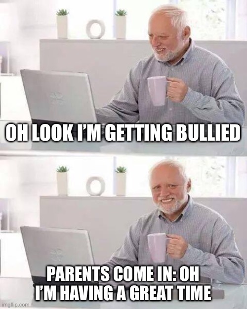 Hide the Pain Harold | OH LOOK I’M GETTING BULLIED; PARENTS COME IN: OH I’M HAVING A GREAT TIME | image tagged in memes,hide the pain harold | made w/ Imgflip meme maker