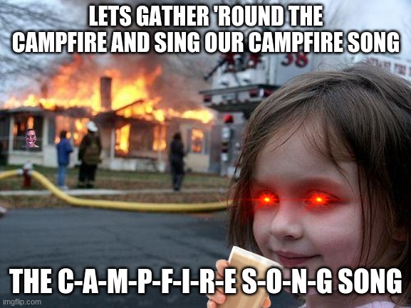 Disaster Girl | LETS GATHER 'ROUND THE CAMPFIRE AND SING OUR CAMPFIRE SONG; THE C-A-M-P-F-I-R-E S-O-N-G SONG | image tagged in memes,disaster girl | made w/ Imgflip meme maker