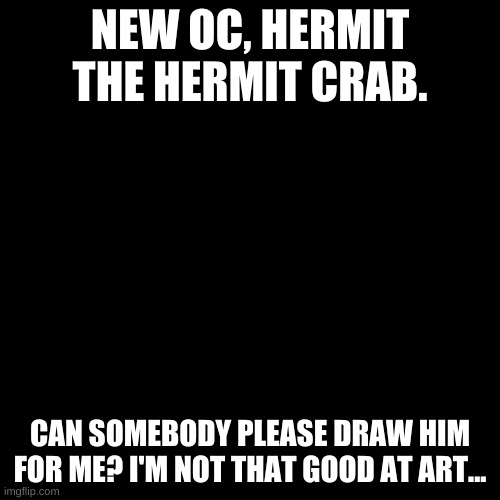 Crabbeh | NEW OC, HERMIT THE HERMIT CRAB. CAN SOMEBODY PLEASE DRAW HIM FOR ME? I'M NOT THAT GOOD AT ART... | image tagged in blank black template | made w/ Imgflip meme maker