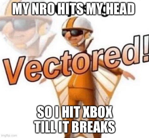 You just got vectored | MY NRO HITS MY HEAD; SO I HIT XBOX TILL IT BREAKS | image tagged in you just got vectored | made w/ Imgflip meme maker