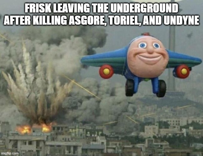 Plane flying from explosions | FRISK LEAVING THE UNDERGROUND AFTER KILLING ASGORE, TORIEL, AND UNDYNE | image tagged in plane flying from explosions | made w/ Imgflip meme maker
