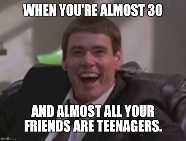 one pathetic loser | WHEN YOU'RE ALMOST 30; AND ALMOST ALL YOUR FRIENDS ARE TEENAGERS. | image tagged in one pathetic loser | made w/ Imgflip meme maker
