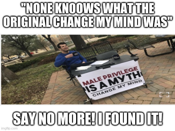 yeet | "NONE KN0OWS WHAT THE ORIGINAL CHANGE MY MIND WAS"; SAY NO MORE! I FOUND IT! | image tagged in die | made w/ Imgflip meme maker