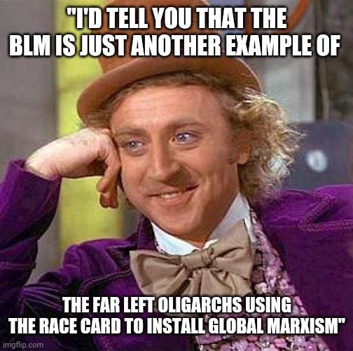 Creepy Condescending Wonka Meme | "I'D TELL YOU THAT THE BLM IS JUST ANOTHER EXAMPLE OF THE FAR LEFT OLIGARCHS USING THE RACE CARD TO INSTALL GLOBAL MARXISM" | image tagged in memes,creepy condescending wonka | made w/ Imgflip meme maker