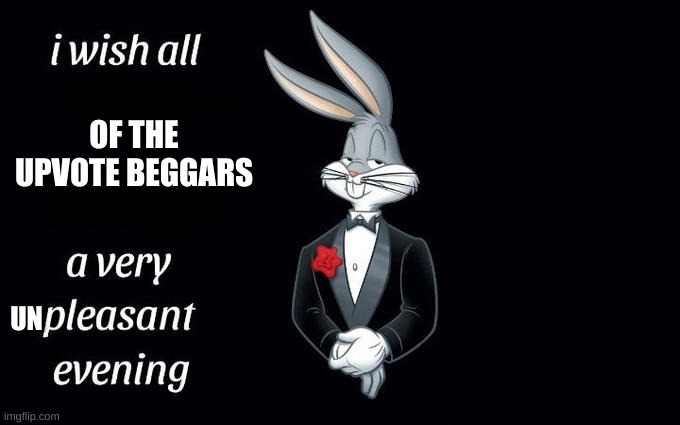I wish all the X a very pleasant evening | OF THE UPVOTE BEGGARS; UN | image tagged in i wish all the x a very pleasant evening | made w/ Imgflip meme maker