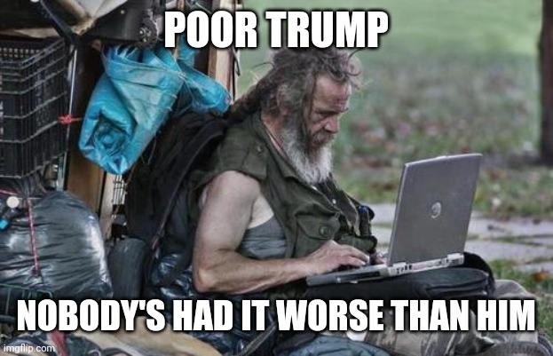 Homeless_PC | POOR TRUMP NOBODY'S HAD IT WORSE THAN HIM | image tagged in homeless_pc | made w/ Imgflip meme maker